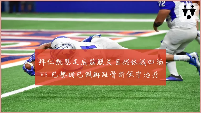 拜仁凯恩足底筋膜炎困扰休战四场 vs 巴黎姆巴佩脚趾骨折保守治疗三周复出 欧洲两大射手伤病应对策略差异