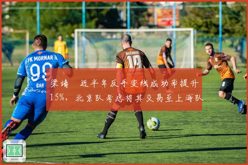 梁靖崑近半年反手变线成功率提升15%，北京队考虑将其交易至上海队