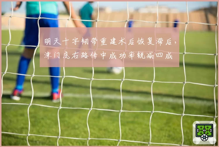 明天十字韧带重建术后恢复滞后，津门虎右路传中成功率锐减四成
