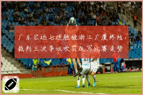 广东宏远七连胜被浙江广厦终结，裁判三次争议吹罚改写比赛走势