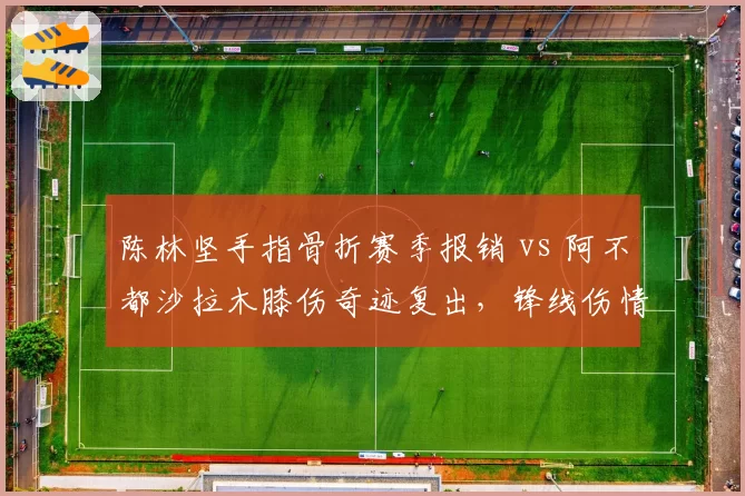 陈林坚手指骨折赛季报销 vs 阿不都沙拉木膝伤奇迹复出,锋线伤情两极反转