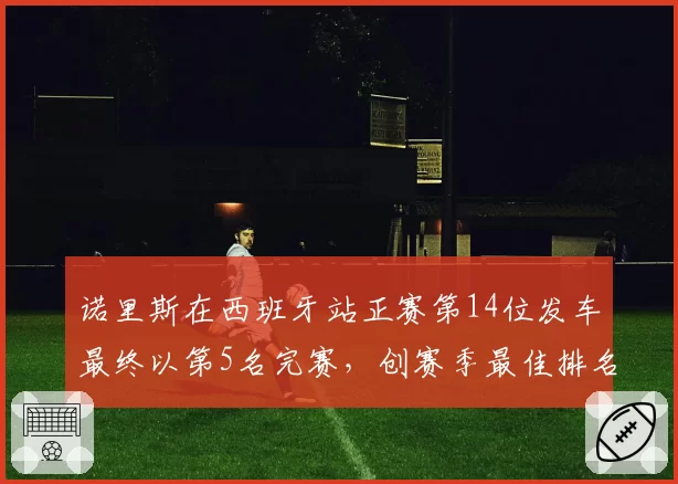 诺里斯在西班牙站正赛第14位发车最终以第5名完赛，创赛季最佳排名