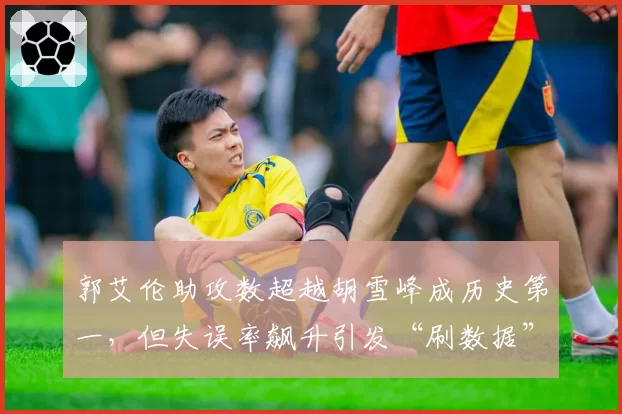 郭艾伦助攻数超越胡雪峰成历史第一，但失误率飙升引发“刷数据”争议