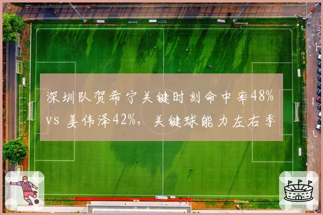 深圳队贺希宁关键时刻命中率48% vs 姜伟泽42%，关键球能力左右季后赛结局