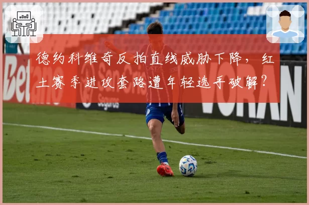 德约科维奇反拍直线威胁下降，红土赛季进攻套路遭年轻选手破解？
