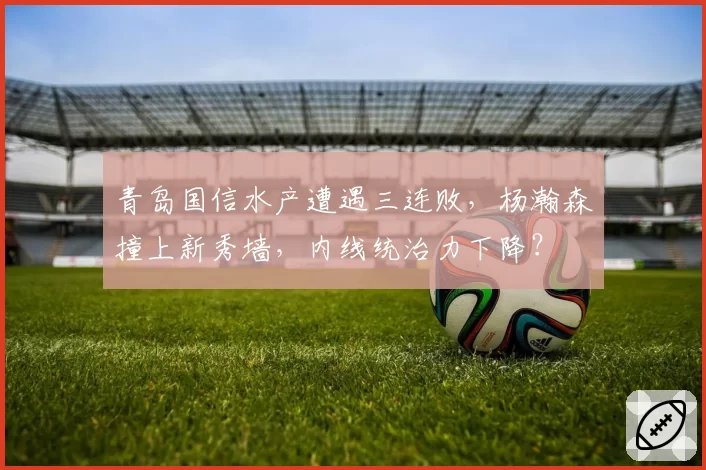 青岛国信水产遭遇三连败，杨瀚森撞上新秀墙，内线统治力下降？