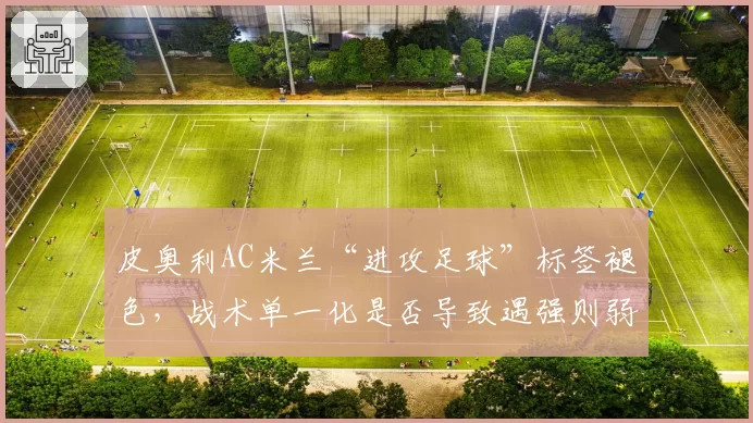皮奥利AC米兰“进攻足球”标签褪色，战术单一化是否导致遇强则弱？