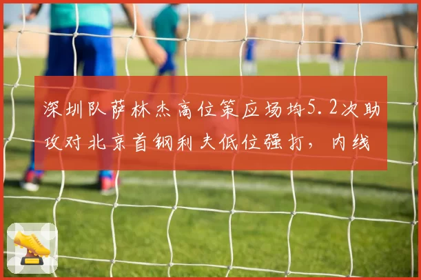 深圳队萨林杰高位策应场均5.2次助攻对北京首钢利夫低位强打，内线使用哲学碰撞