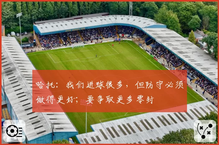 哈托：我们进球很多，但防守必须做得更好；要争取更多零封