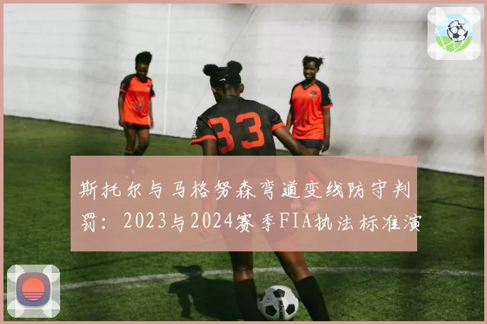 斯托尔与马格努森弯道变线防守判罚：2023与2024赛季FIA执法标准演变对照