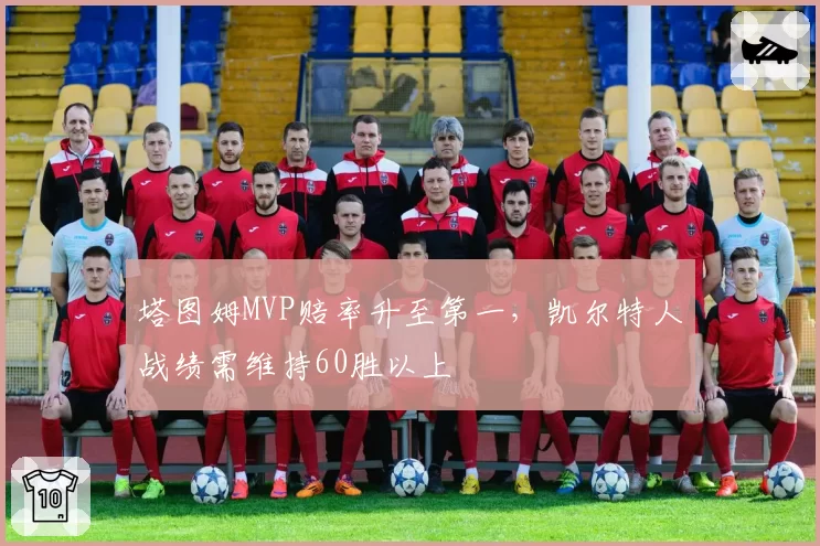 塔图姆MVP赔率升至第一,凯尔特人战绩需维持60胜以上