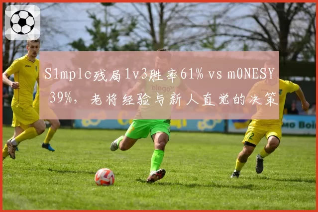 S1mple残局1v3胜率61% vs m0NESY 39%，老将经验与新人直觉的决策分水岭