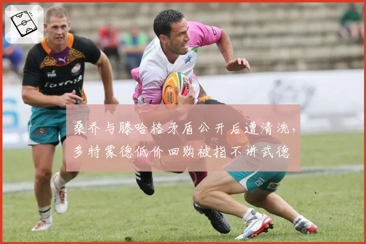 桑乔与滕哈格矛盾公开后遭清洗，多特蒙德低价回购被指不讲武德