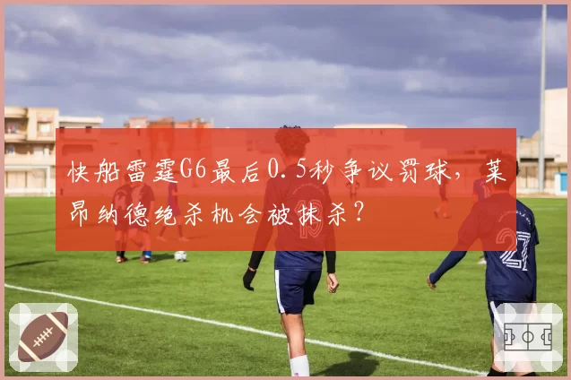 快船雷霆G6最后0.5秒争议罚球，莱昂纳德绝杀机会被抹杀？