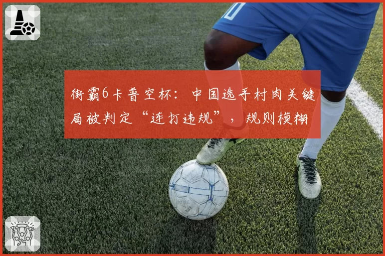 街霸6卡普空杯：中国选手村肉关键局被判定“连打违规”，规则模糊性引发选手联名抗议？