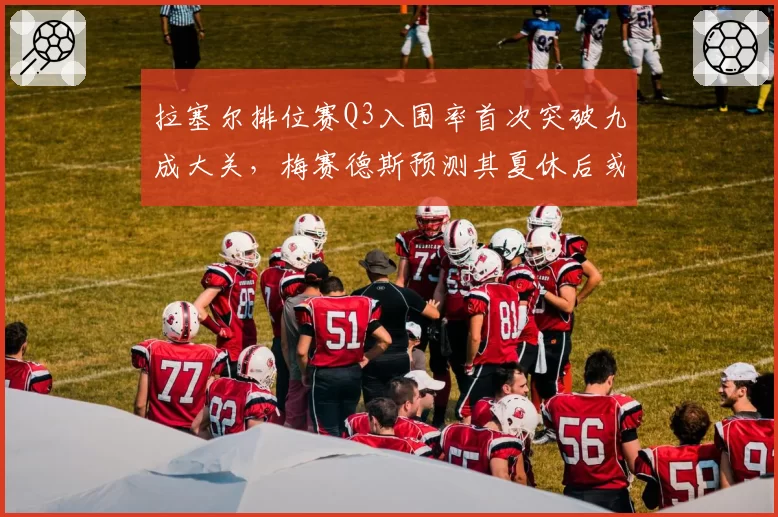 拉塞尔排位赛Q3入围率首次突破九成大关，梅赛德斯预测其夏休后或将迎来生涯新高