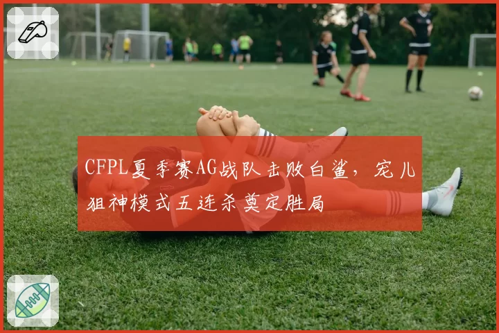 CFPL夏季赛AG战队击败白鲨，宠儿狙神模式五连杀奠定胜局