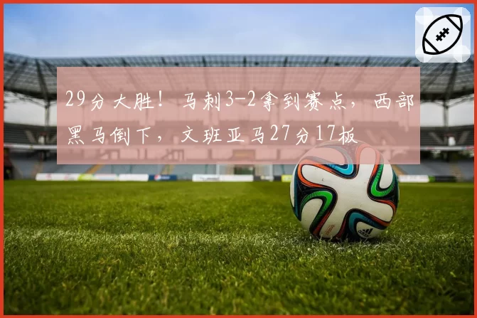 29分大胜！马刺3-2拿到赛点，西部黑马倒下，文班亚马27分17板